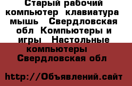 Старый рабочий компьютер, клавиатура, мышь - Свердловская обл. Компьютеры и игры » Настольные компьютеры   . Свердловская обл.